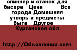 спиннер и станок для бисера › Цена ­ 500 - Все города Домашняя утварь и предметы быта » Другое   . Курганская обл.